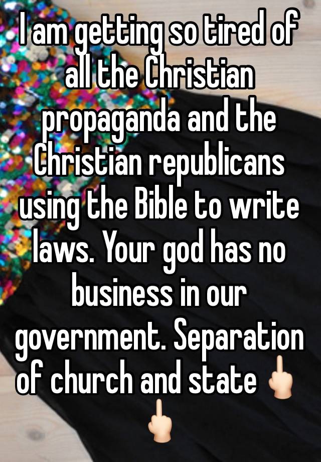 I am getting so tired of all the Christian propaganda and the Christian republicans using the Bible to write laws. Your god has no business in our government. Separation of church and state🖕🏻🖕🏻