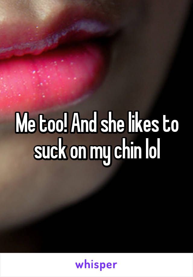 Me too! And she likes to suck on my chin lol