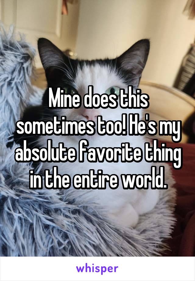 Mine does this sometimes too! He's my absolute favorite thing in the entire world.