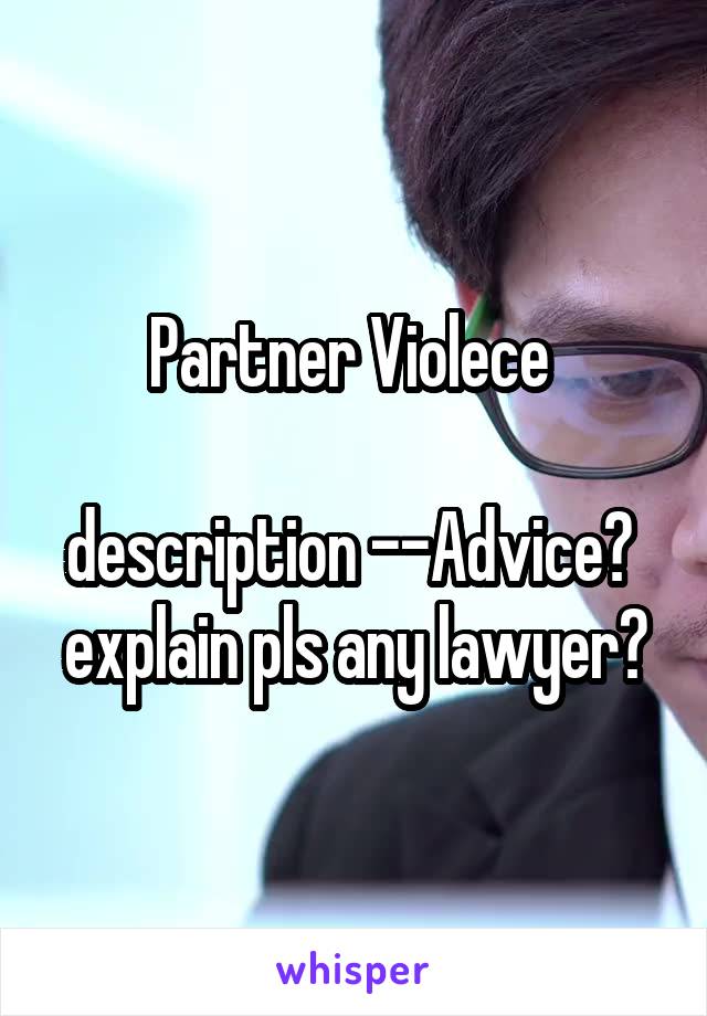 Partner Violece 

description --Advice? 
explain pls any lawyer?