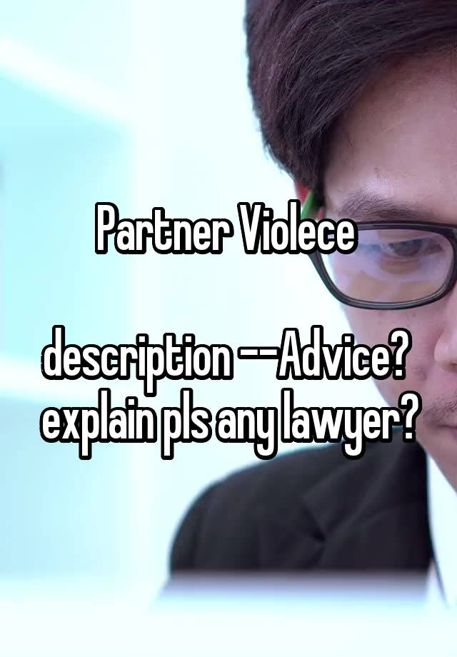 Partner Violece 

description --Advice? 
explain pls any lawyer?