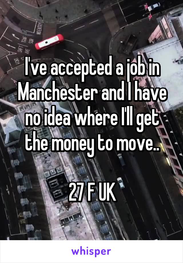 I've accepted a job in Manchester and I have no idea where I'll get the money to move..

27 F UK