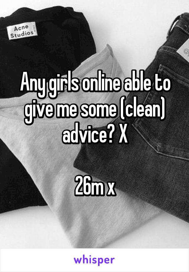 Any girls online able to give me some (clean) advice? X

26m x