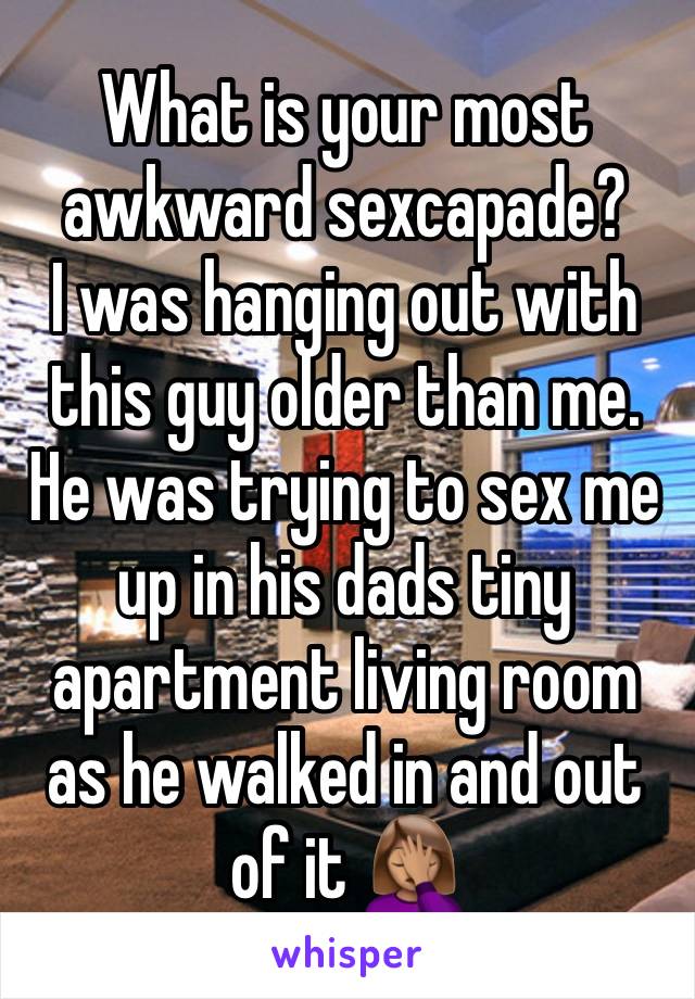 What is your most awkward sexcapade? 
I was hanging out with this guy older than me. 
He was trying to sex me up in his dads tiny apartment living room as he walked in and out of it 🤦🏽‍♀️