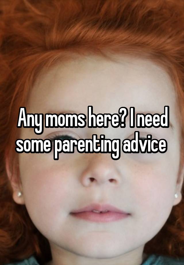 Any moms here? I need some parenting advice 