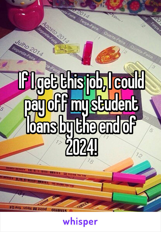 If I get this job, I could pay off my student loans by the end of 2024!