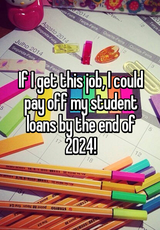 If I get this job, I could pay off my student loans by the end of 2024!