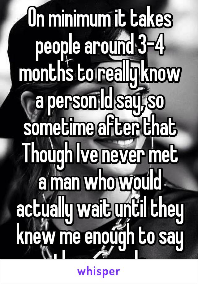 On minimum it takes people around 3-4 months to really know a person Id say, so sometime after that
Though Ive never met a man who would actually wait until they knew me enough to say those words