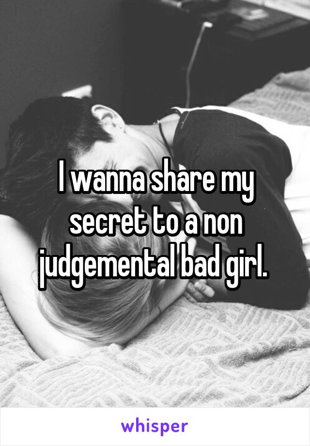 I wanna share my secret to a non judgemental bad girl. 