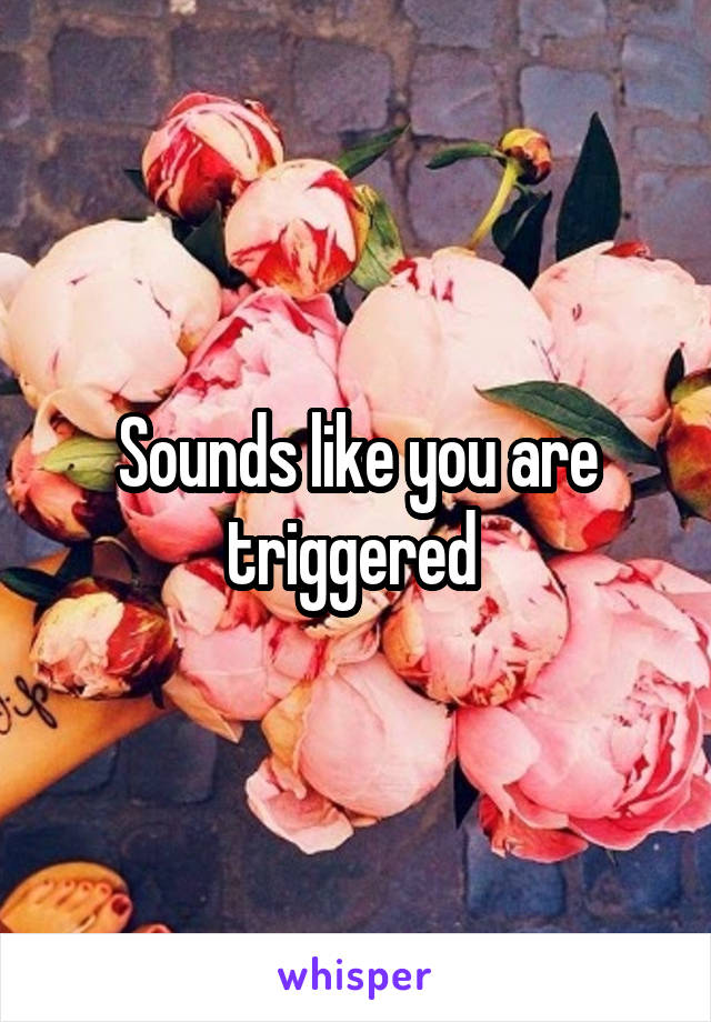 Sounds like you are triggered 