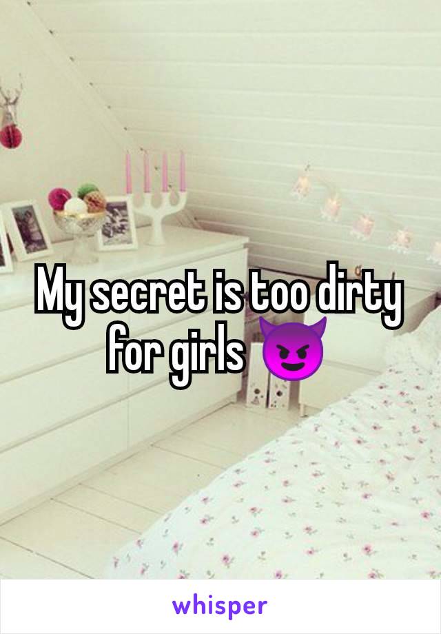 My secret is too dirty for girls 😈