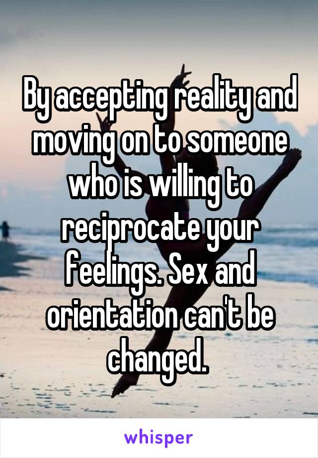 By accepting reality and moving on to someone who is willing to reciprocate your feelings. Sex and orientation can't be changed. 