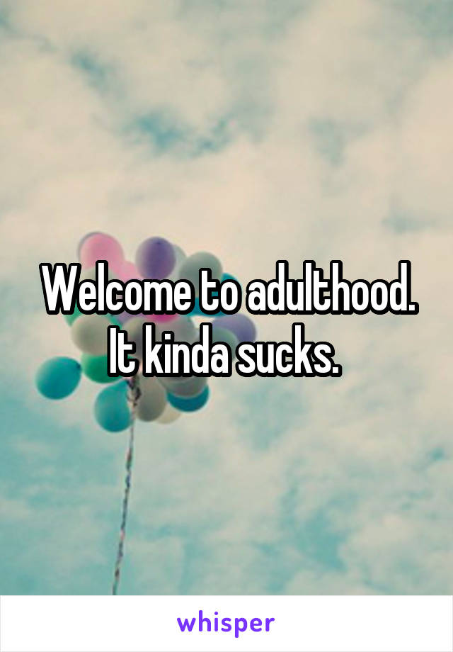 Welcome to adulthood. It kinda sucks. 