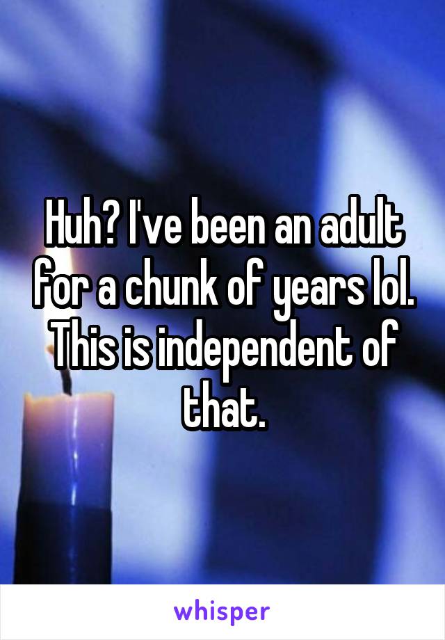 Huh? I've been an adult for a chunk of years lol. This is independent of that.