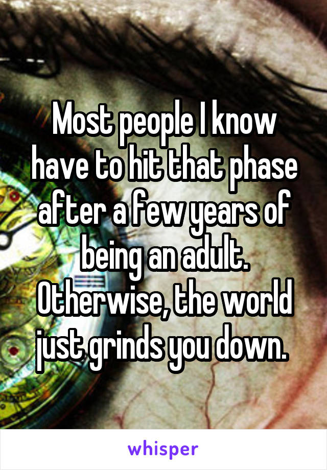 Most people I know have to hit that phase after a few years of being an adult. Otherwise, the world just grinds you down. 