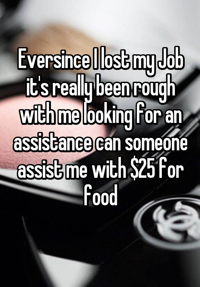 Eversince I lost my Job it's really been rough with me looking for an assistance can someone assist me with $25 for food
