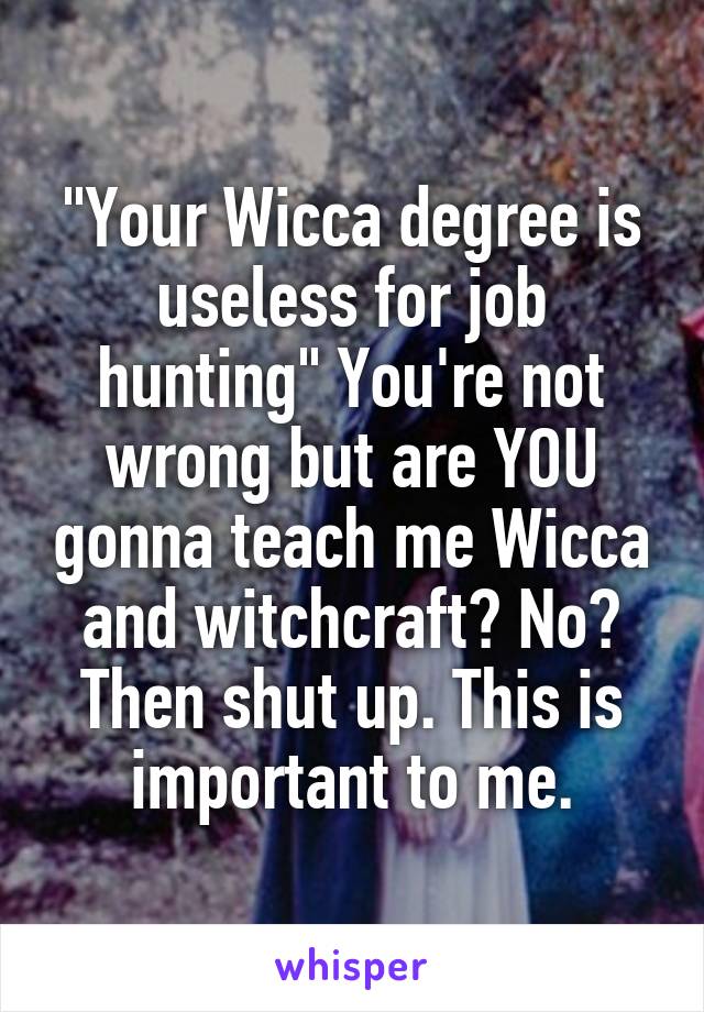 "Your Wicca degree is useless for job hunting" You're not wrong but are YOU gonna teach me Wicca and witchcraft? No? Then shut up. This is important to me.