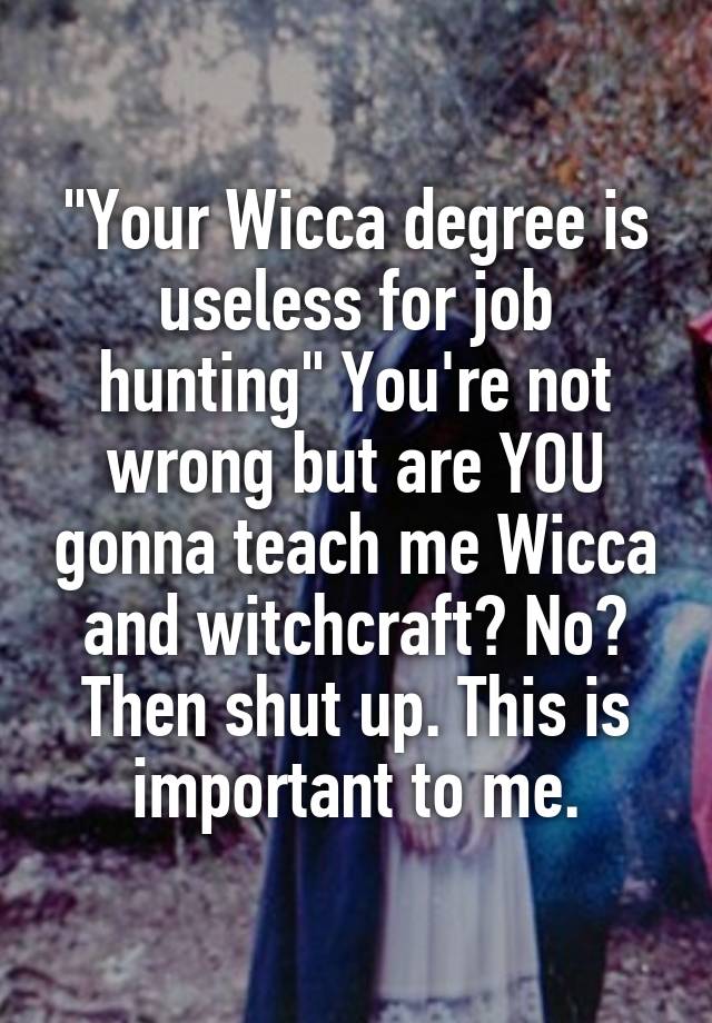 "Your Wicca degree is useless for job hunting" You're not wrong but are YOU gonna teach me Wicca and witchcraft? No? Then shut up. This is important to me.