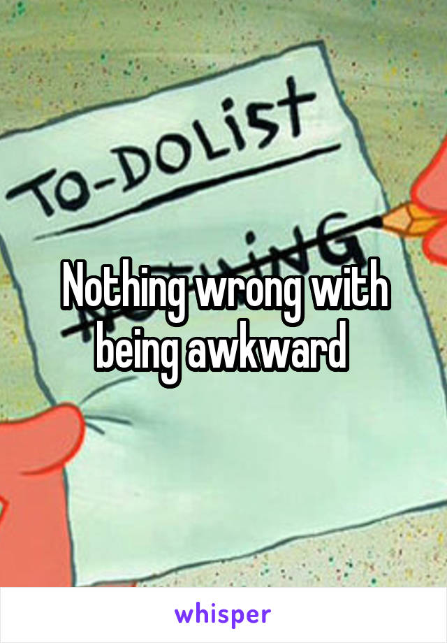 Nothing wrong with being awkward 