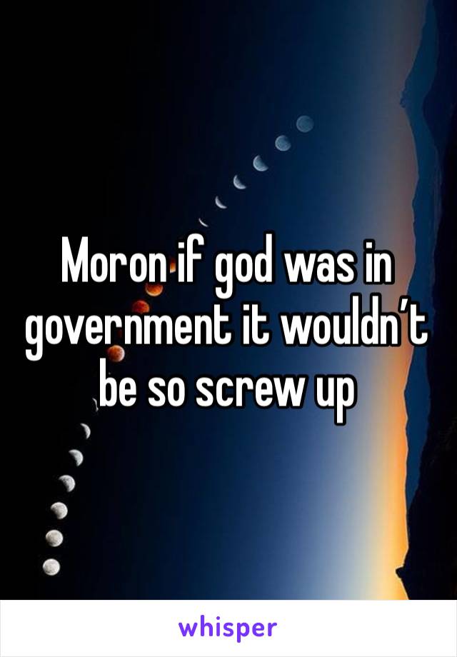 Moron if god was in government it wouldn’t be so screw up 