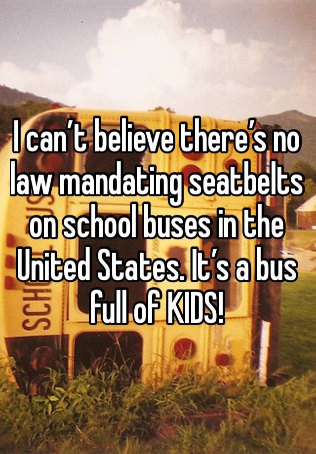 I can’t believe there’s no law mandating seatbelts on school buses in the United States. It’s a bus full of KIDS! 