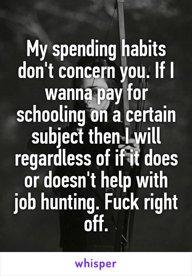 My spending habits don't concern you. If I wanna pay for schooling on a certain subject then I will regardless of if it does or doesn't help with job hunting. Fuck right off.