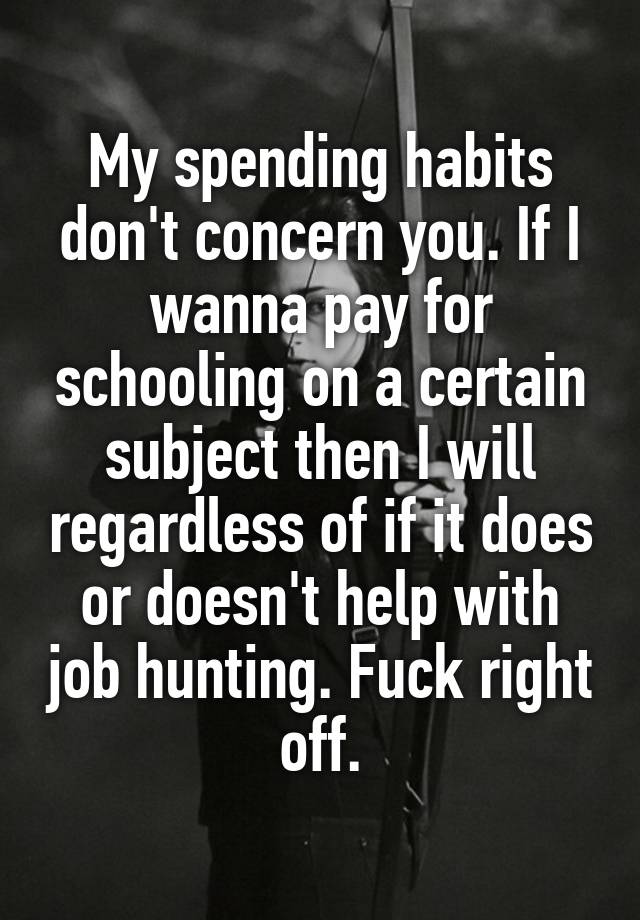 My spending habits don't concern you. If I wanna pay for schooling on a certain subject then I will regardless of if it does or doesn't help with job hunting. Fuck right off.