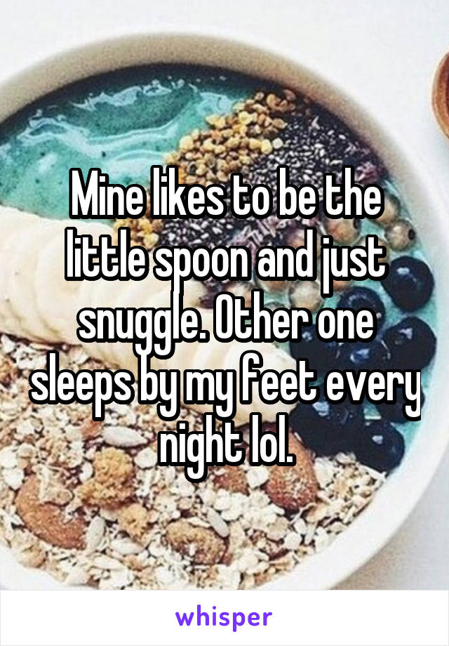 Mine likes to be the little spoon and just snuggle. Other one sleeps by my feet every night lol.