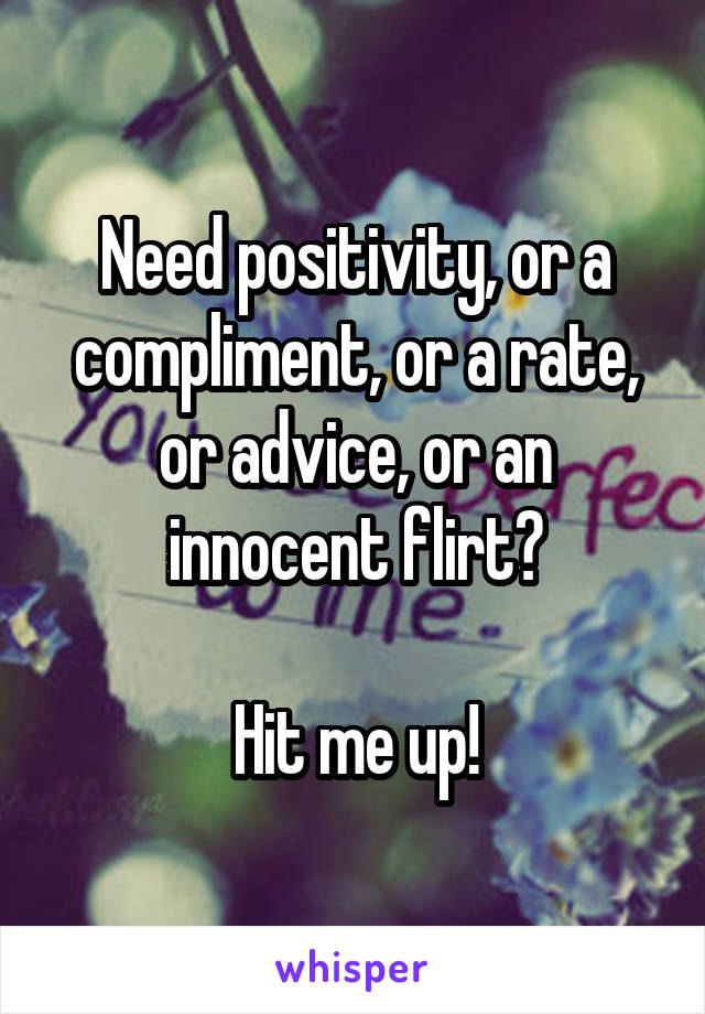 Need positivity, or a compliment, or a rate, or advice, or an innocent flirt?

Hit me up!