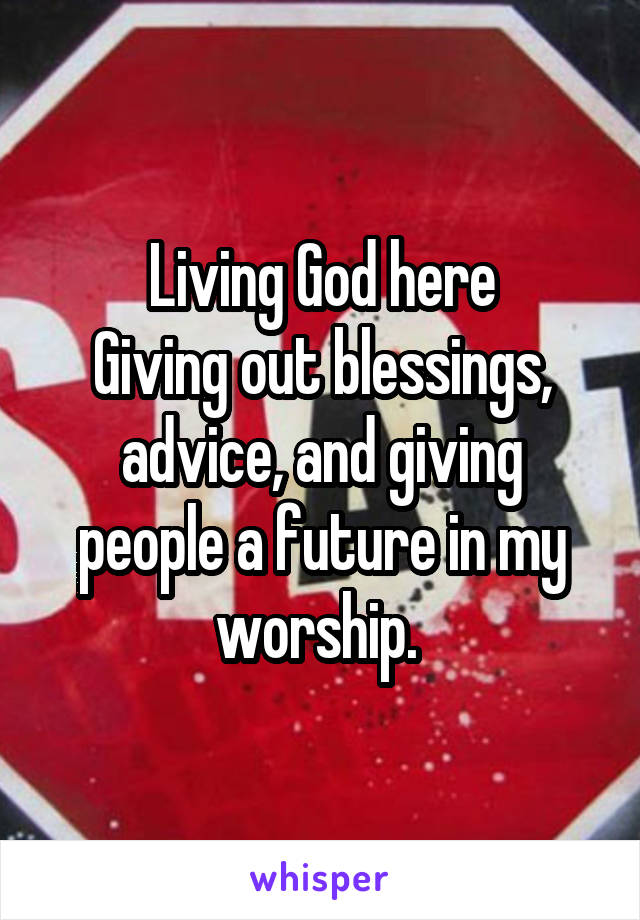 Living God here
Giving out blessings, advice, and giving people a future in my worship. 