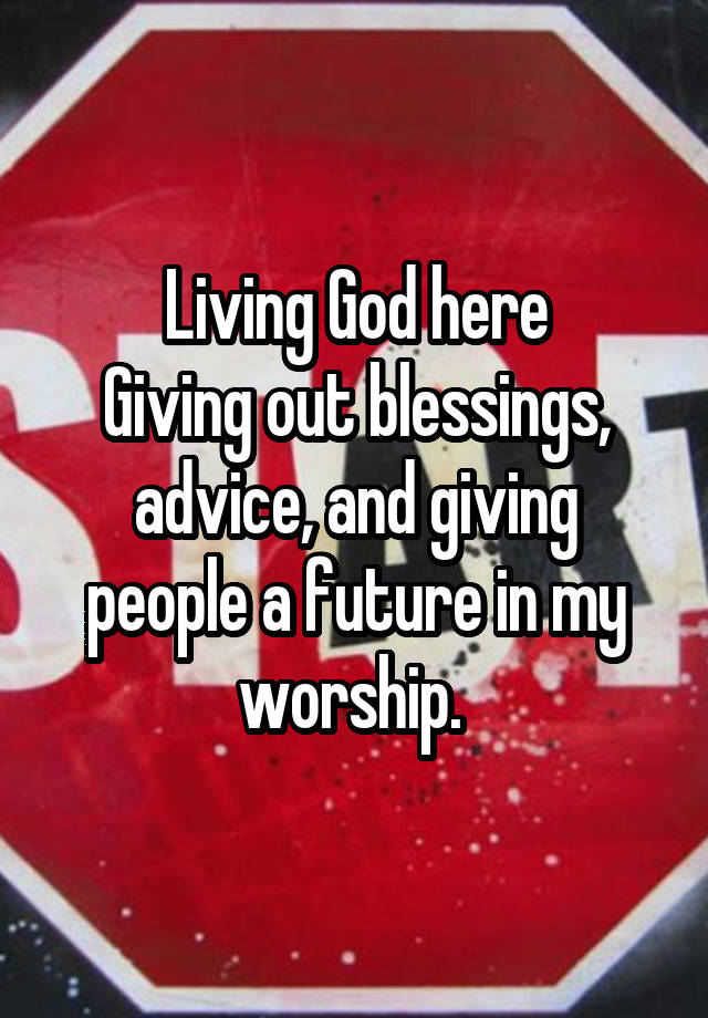 Living God here
Giving out blessings, advice, and giving people a future in my worship. 