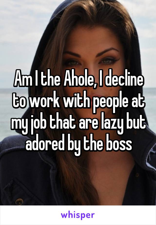 Am I the Ahole, I decline to work with people at my job that are lazy but adored by the boss