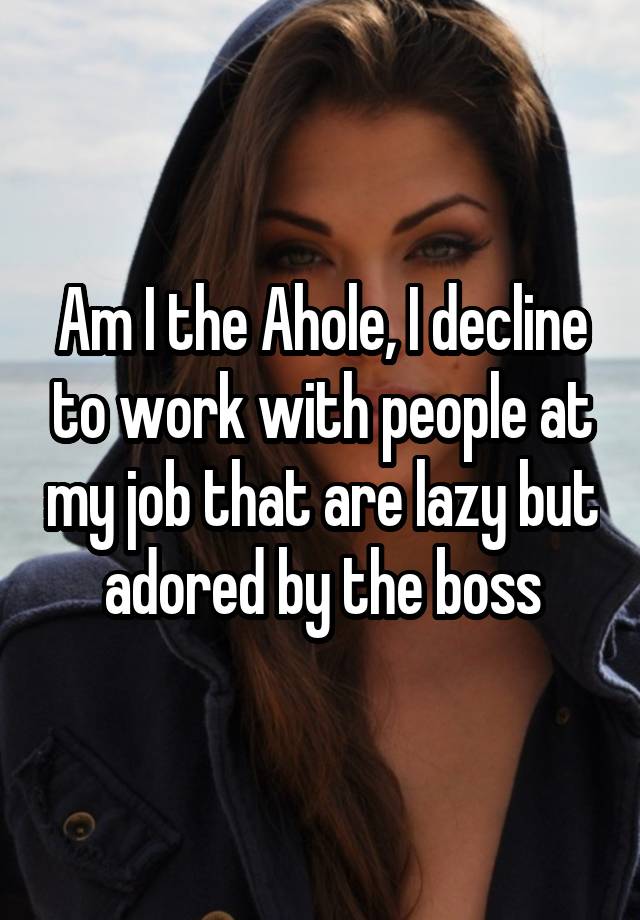 Am I the Ahole, I decline to work with people at my job that are lazy but adored by the boss