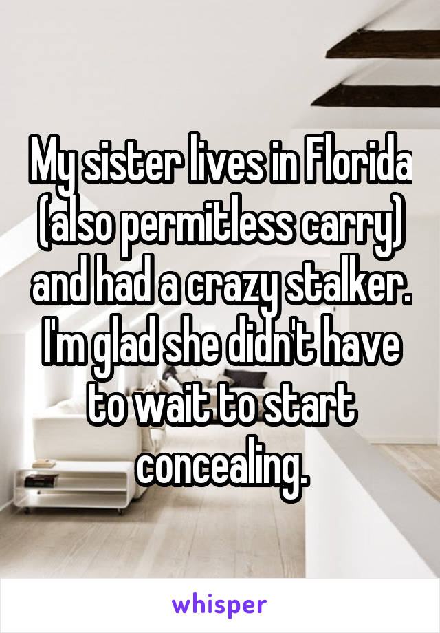 My sister lives in Florida (also permitless carry) and had a crazy stalker. I'm glad she didn't have to wait to start concealing.