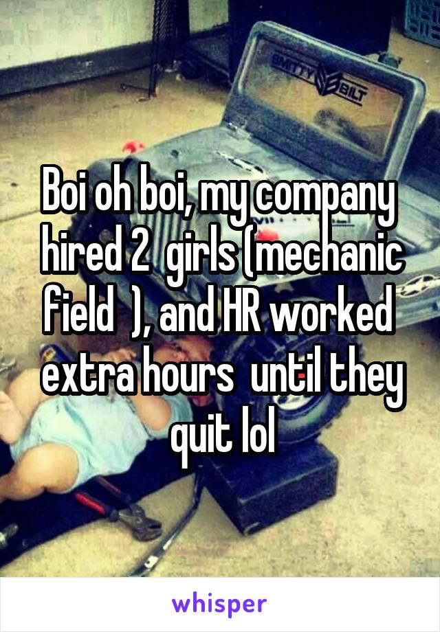 Boi oh boi, my company  hired 2  girls (mechanic field  ), and HR worked  extra hours  until they quit lol