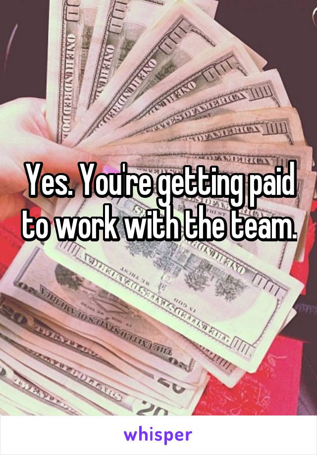 Yes. You're getting paid to work with the team. 