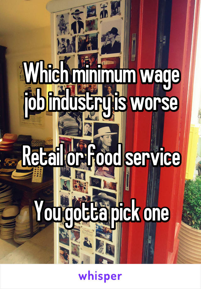 Which minimum wage job industry is worse

Retail or food service

You gotta pick one