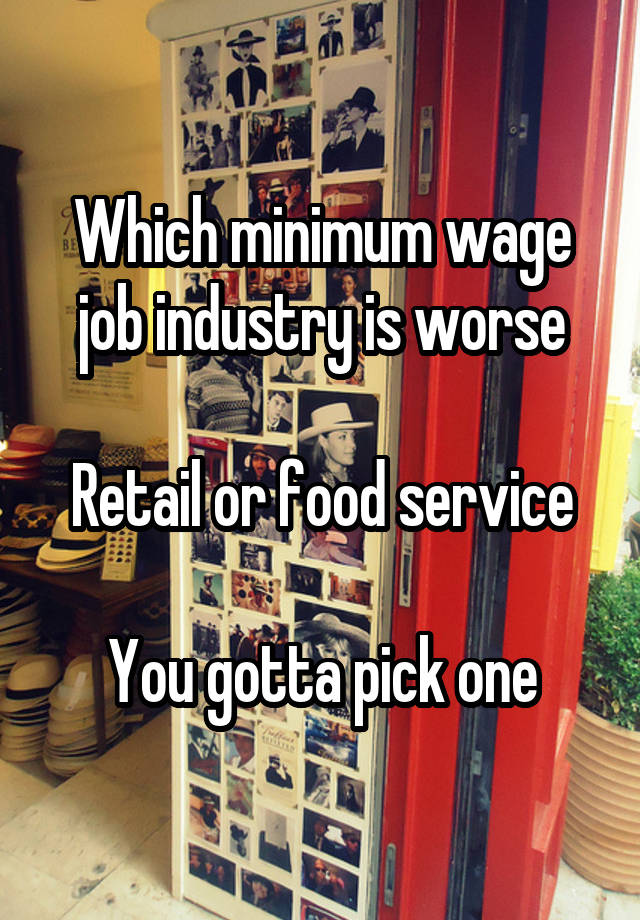 Which minimum wage job industry is worse

Retail or food service

You gotta pick one