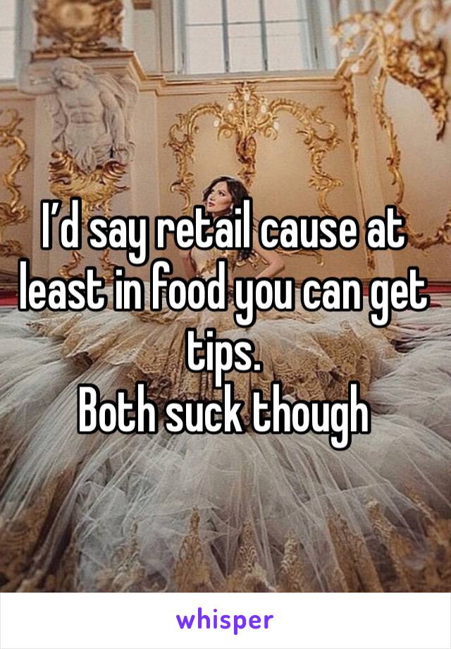 I’d say retail cause at least in food you can get tips. 
Both suck though 