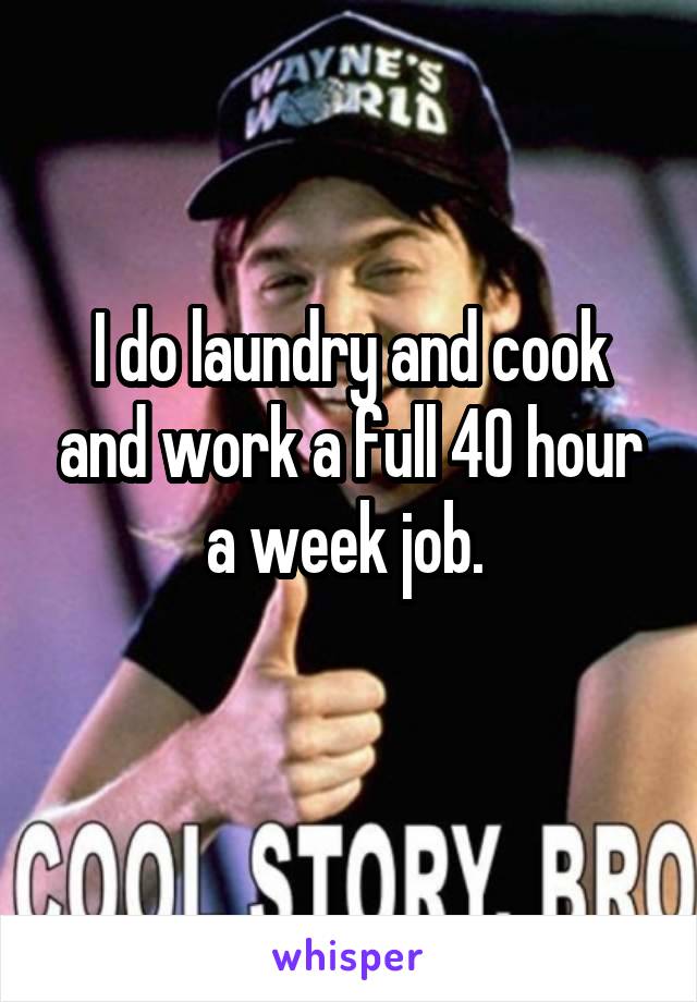 I do laundry and cook and work a full 40 hour a week job. 
