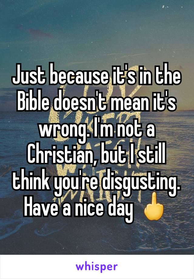 Just because it's in the Bible doesn't mean it's wrong. I'm not a Christian, but I still think you're disgusting. Have a nice day 🖕