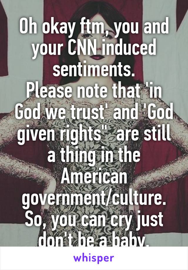 Oh okay ftm, you and your CNN induced sentiments.
Please note that 'in God we trust' and 'God given rights"  are still a thing in the American government/culture.
So, you can cry just don't be a baby.