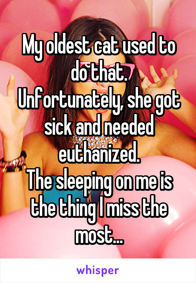 My oldest cat used to do that.
Unfortunately, she got sick and needed euthanized.
The sleeping on me is the thing I miss the most...