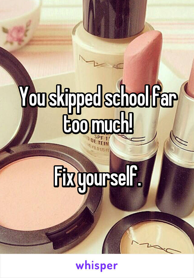 You skipped school far too much!

Fix yourself.