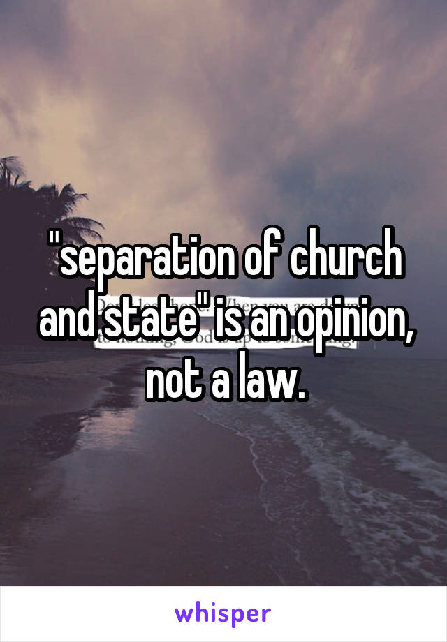 "separation of church and state" is an opinion, not a law.