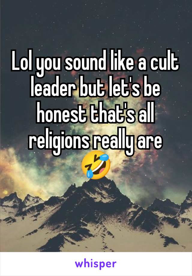 Lol you sound like a cult leader but let's be honest that's all religions really are 🤣

