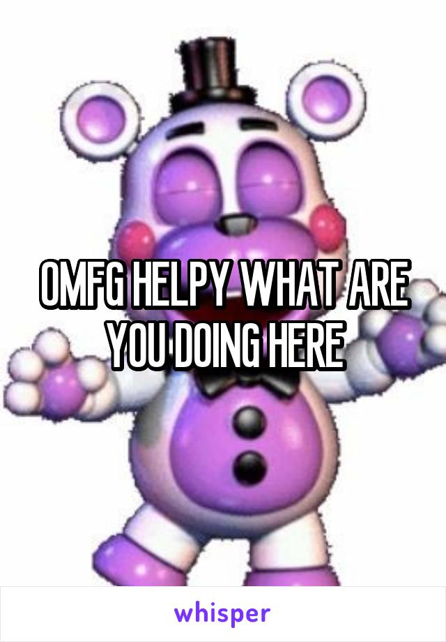 OMFG HELPY WHAT ARE YOU DOING HERE