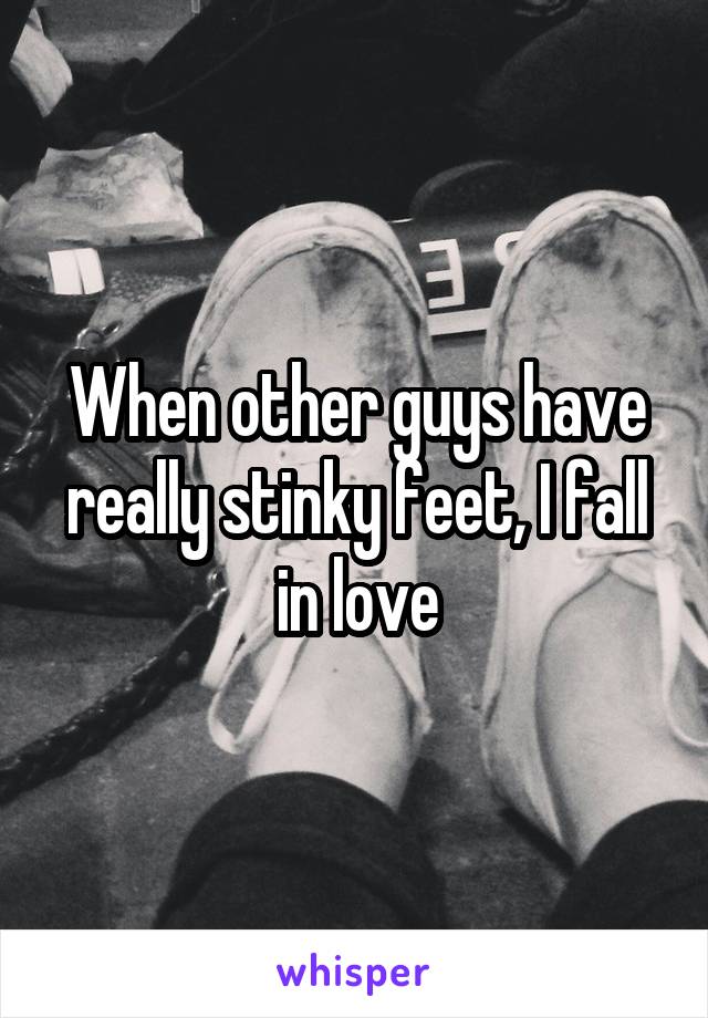 When other guys have really stinky feet, I fall in love