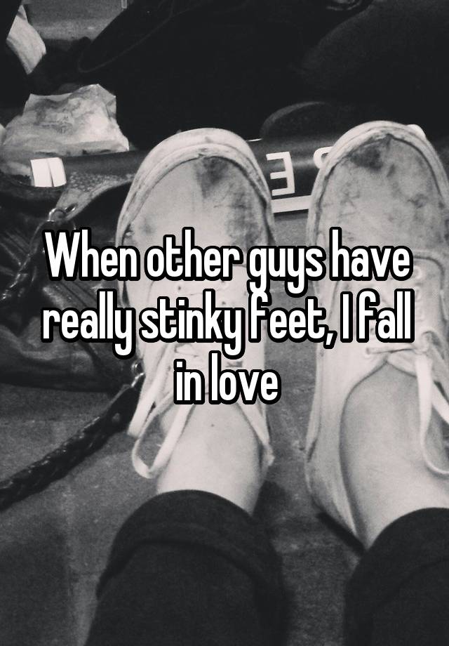 When other guys have really stinky feet, I fall in love