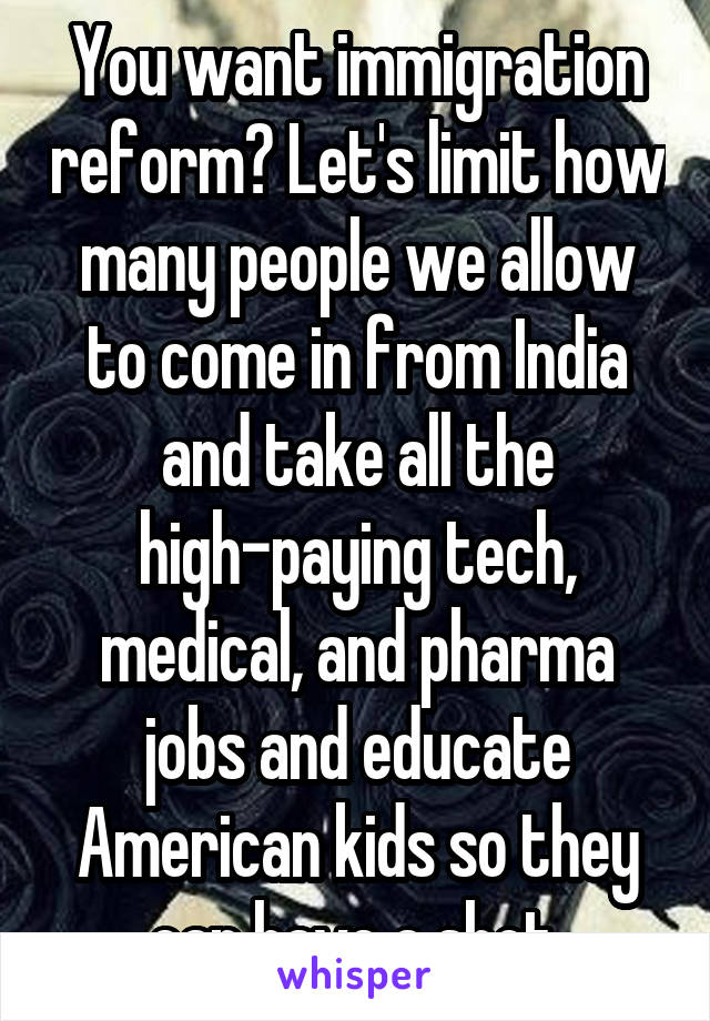 You want immigration reform? Let's limit how many people we allow to come in from India and take all the high-paying tech, medical, and pharma jobs and educate American kids so they can have a shot.